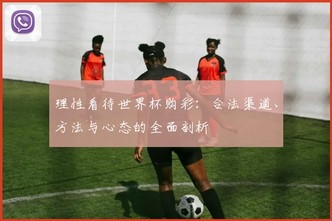 理性看待世界杯购彩：合法渠道、方法与心态的全面剖析