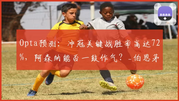 Opta预测：冲冠关键战胜率高达72%，阿森纳能否一鼓作气？_伯恩茅斯_欧冠_葡萄牙体育