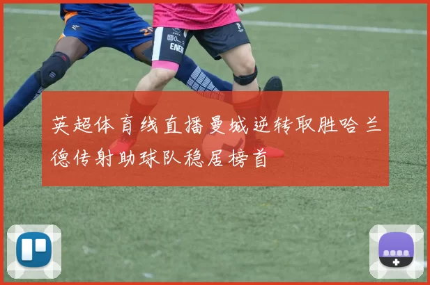 英超体育线直播曼城逆转取胜哈兰德传射助球队稳居榜首