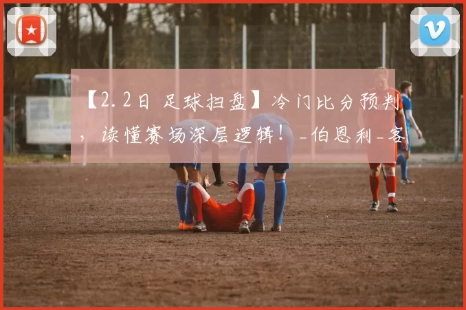 【2.2日 足球扫盘】冷门比分预判，读懂赛场深层逻辑！_伯恩利_客场_主场