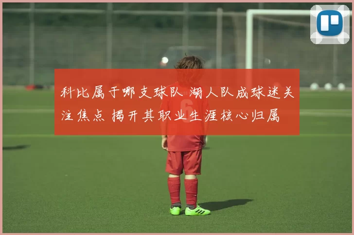 科比属于哪支球队 湖人队成球迷关注焦点 揭开其职业生涯核心归属