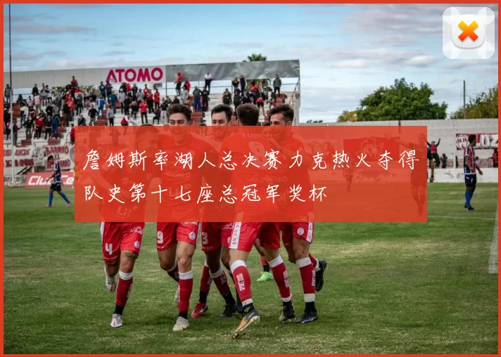 詹姆斯率湖人总决赛力克热火夺得队史第十七座总冠军奖杯