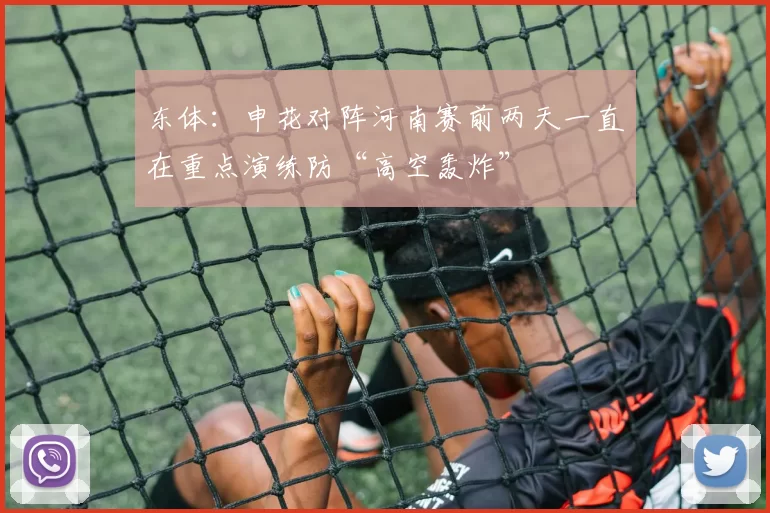 东体：申花对阵河南赛前两天一直在重点演练防“高空轰炸”