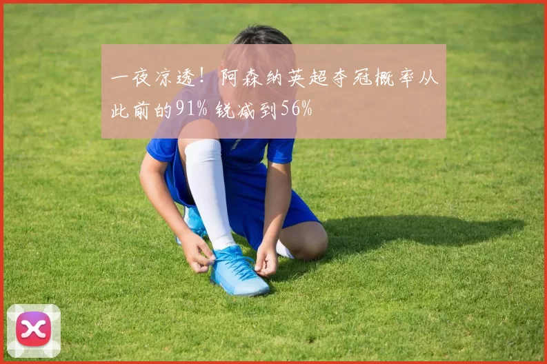 一夜凉透！阿森纳英超夺冠概率从此前的91% 锐减到56%