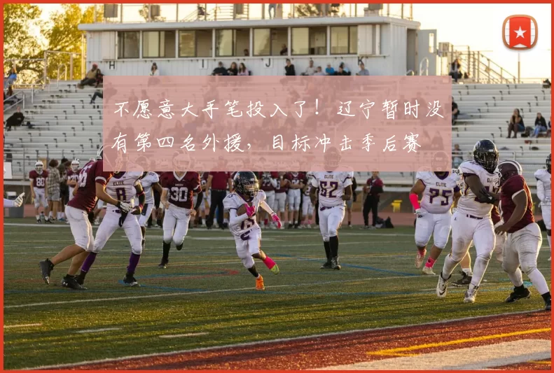 不愿意大手笔投入了！辽宁暂时没有第四名外援，目标冲击季后赛