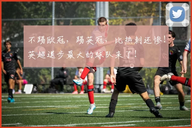 不踢欧冠,踢英冠,比热刺还惨!英超退步最大的球队来了!