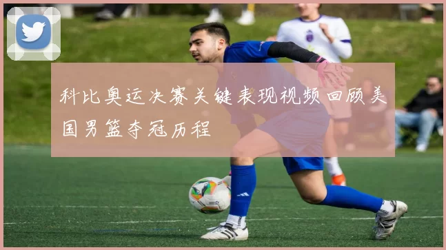 科比奥运决赛关键表现视频回顾美国男篮夺冠历程