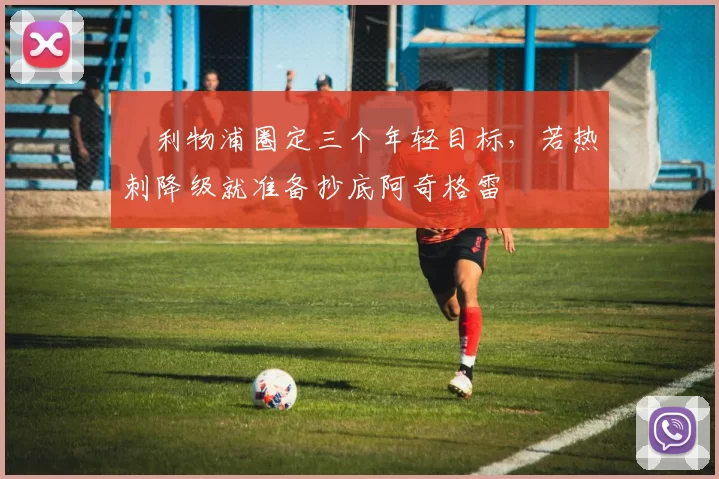 ​利物浦圈定三个年轻目标，若热刺降级就准备抄底阿奇格雷
