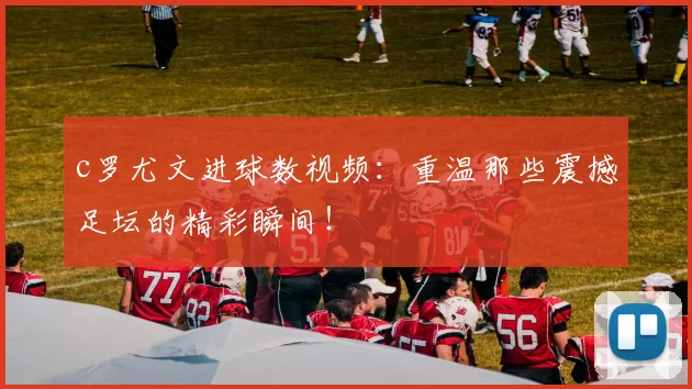 c罗尤文进球数视频：重温那些震撼足坛的精彩瞬间！