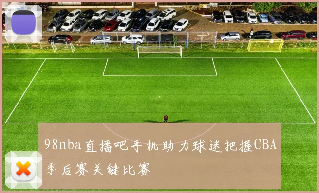 98nba直播吧手机助力球迷把握CBA季后赛关键比赛