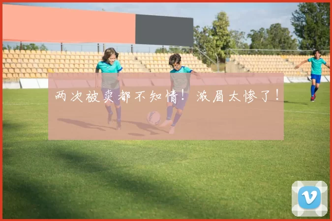 两次被卖都不知情！浓眉太惨了！