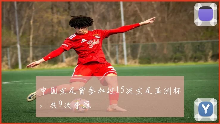中国女足曾参加过15次女足亚洲杯，共9次夺冠