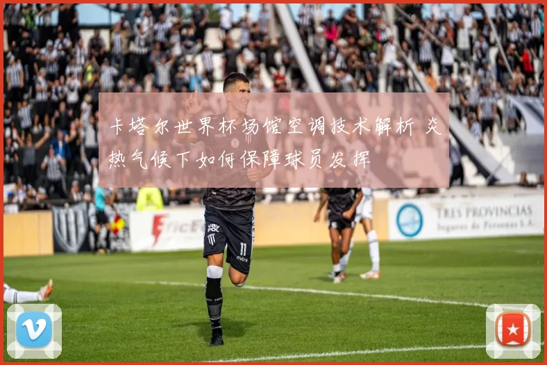 卡塔尔世界杯场馆空调技术解析 炎热气候下如何保障球员发挥