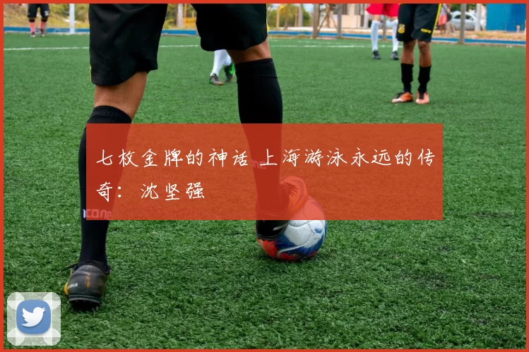 七枚金牌的神话 上海游泳永远的传奇：沈坚强