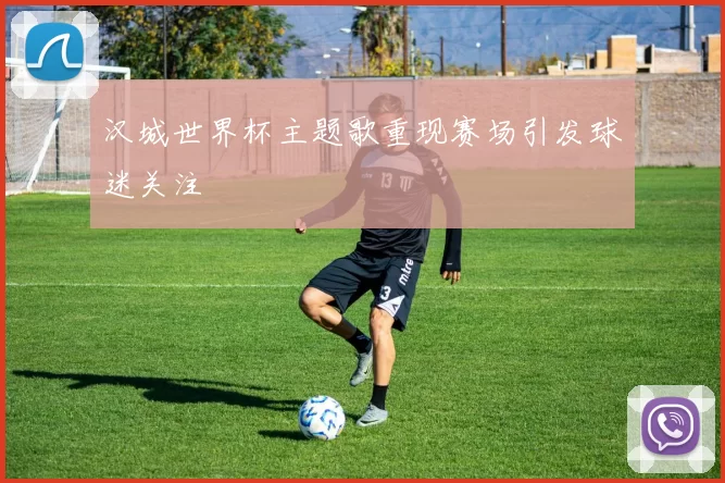 汉城世界杯主题歌重现赛场引发球迷关注