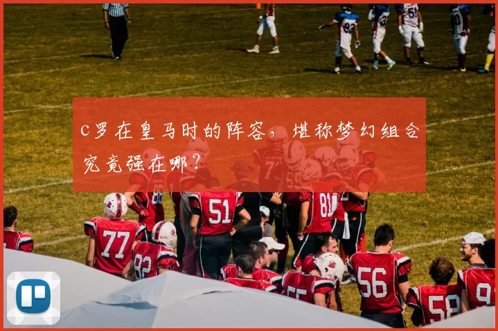 c罗在皇马时的阵容，堪称梦幻组合究竟强在哪？