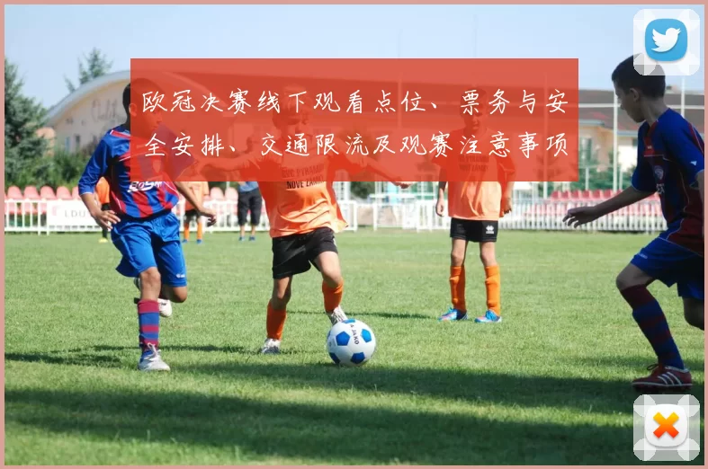 欧冠决赛线下观看点位、票务与安全安排、交通限流及观赛注意事项