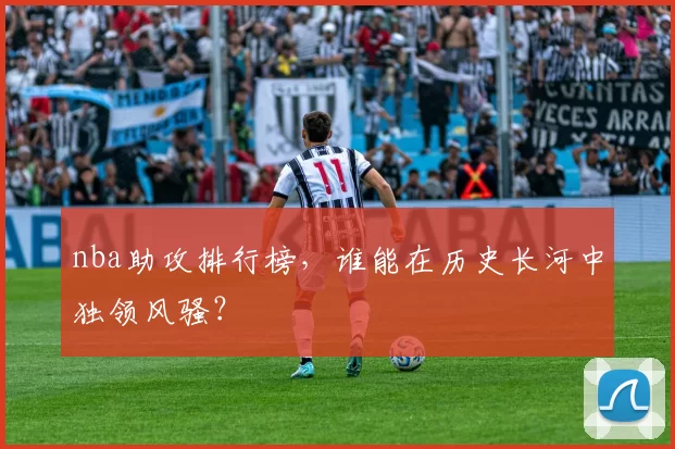 nba助攻排行榜，谁能在历史长河中独领风骚？