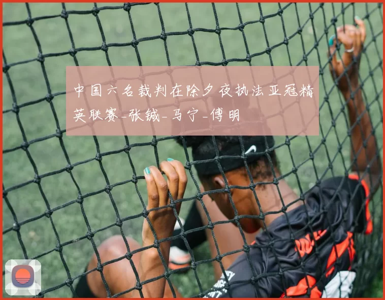 中国六名裁判在除夕夜执法亚冠精英联赛_张铖_马宁_傅明