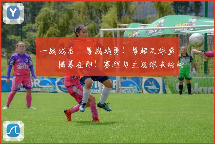 一战城名 粤战越勇！粤超足球盛宴揭幕在即！赛程与主场球衣纷纷亮相！