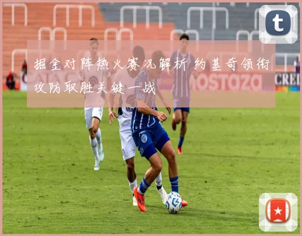 掘金对阵热火赛况解析 约基奇领衔攻防取胜关键一战