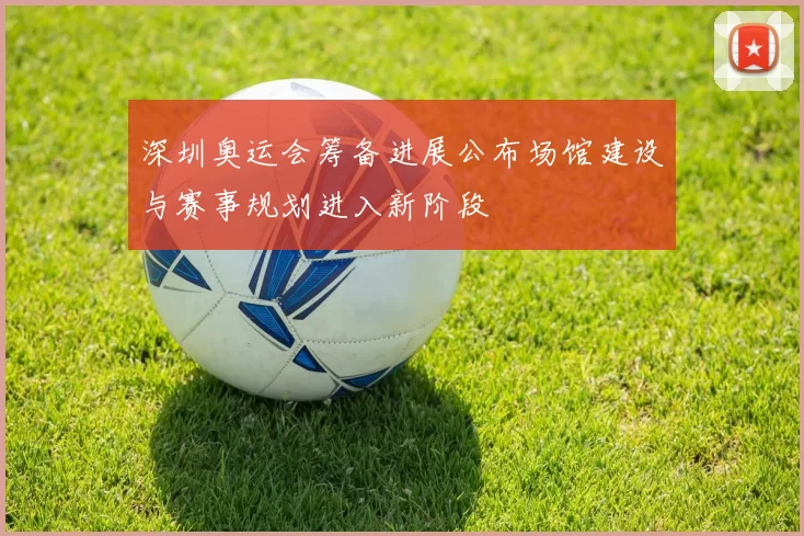 深圳奥运会筹备进展公布场馆建设与赛事规划进入新阶段