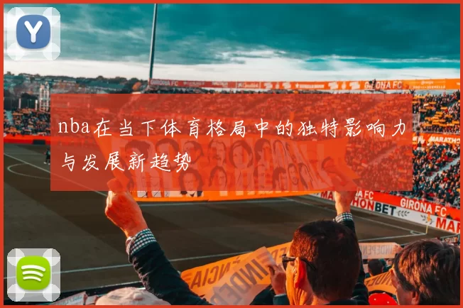 nba在当下体育格局中的独特影响力与发展新趋势