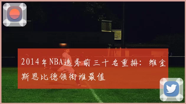 2014年NBA选秀前三十名重排：维金斯恩比德领衔谁最值