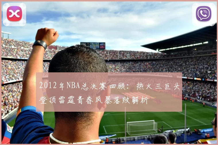 2012年NBA总决赛回顾：热火三巨头登顶雷霆青春风暴落败解析