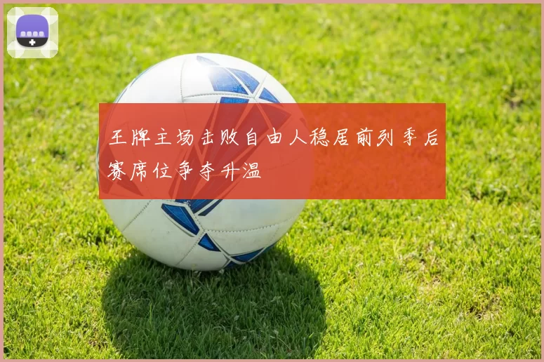 王牌主场击败自由人稳居前列季后赛席位争夺升温