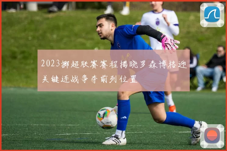 2023挪超联赛赛程揭晓罗森博格迎关键连战争夺前列位置