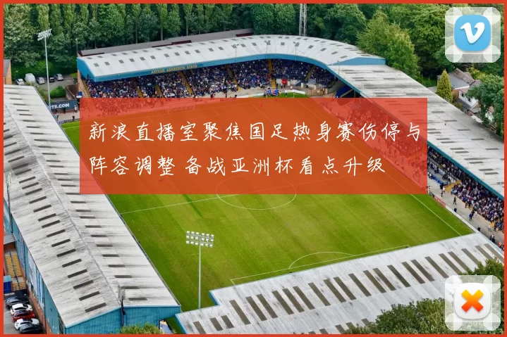 新浪直播室聚焦国足热身赛伤停与阵容调整 备战亚洲杯看点升级