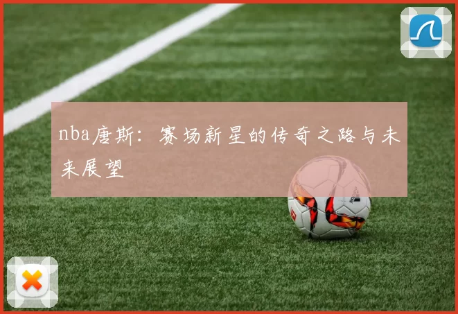 nba唐斯：赛场新星的传奇之路与未来展望