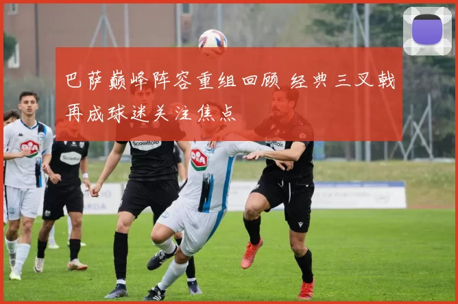 巴萨巅峰阵容重组回顾 经典三叉戟再成球迷关注焦点