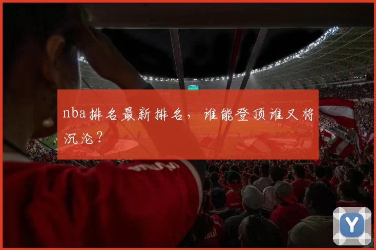 nba排名最新排名，谁能登顶谁又将沉沦？