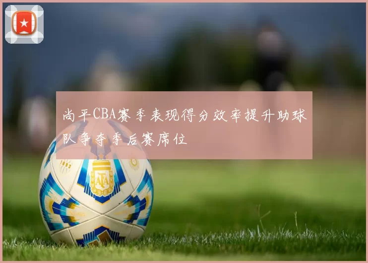 尚平CBA赛季表现得分效率提升助球队争夺季后赛席位