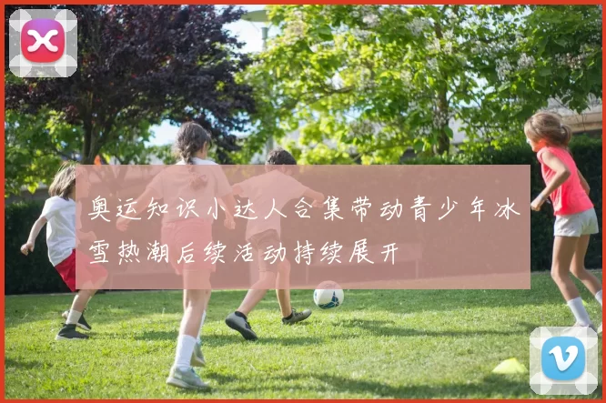 奥运知识小达人合集带动青少年冰雪热潮后续活动持续展开