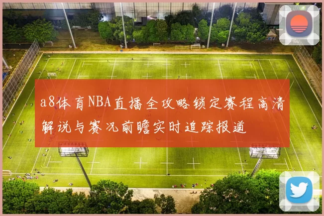 a8体育NBA直播全攻略锁定赛程高清解说与赛况前瞻实时追踪报道