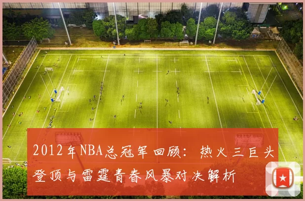 2012年NBA总冠军回顾：热火三巨头登顶与雷霆青春风暴对决解析