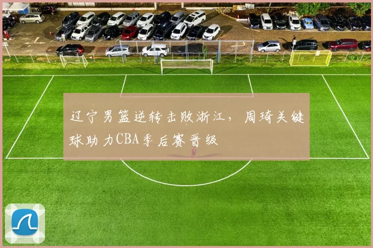 辽宁男篮逆转击败浙江，周琦关键球助力CBA季后赛晋级