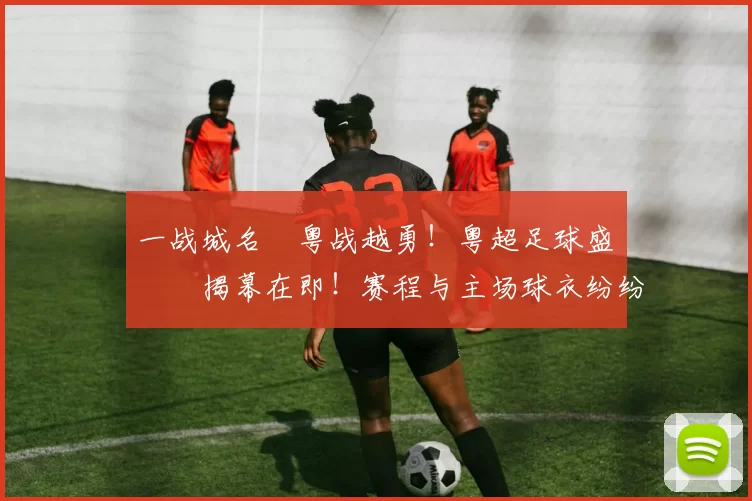 一战城名 粤战越勇！粤超足球盛宴揭幕在即！赛程与主场球衣纷纷亮相！