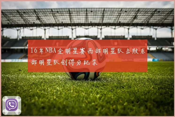 16年NBA全明星赛西部明星队击败东部明星队创得分纪录