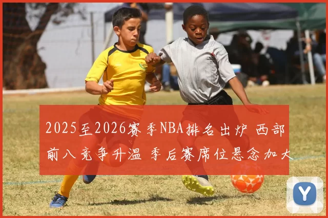 2025至2026赛季NBA排名出炉 西部前八竞争升温 季后赛席位悬念加大