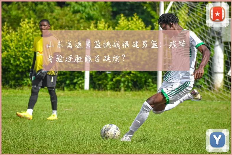 山东高速男篮挑战福建男篮：残阵考验连胜能否延续？