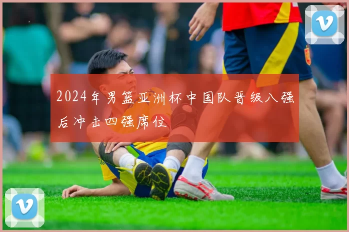 2024年男篮亚洲杯中国队晋级八强后冲击四强席位