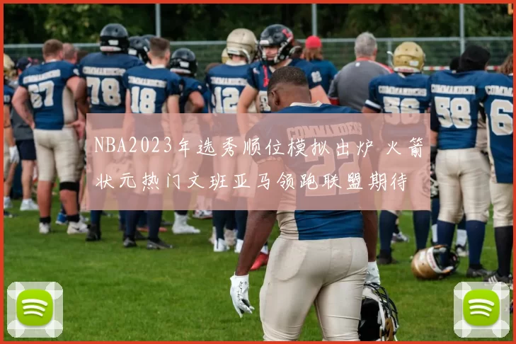 NBA2023年选秀顺位模拟出炉 火箭状元热门文班亚马领跑联盟期待