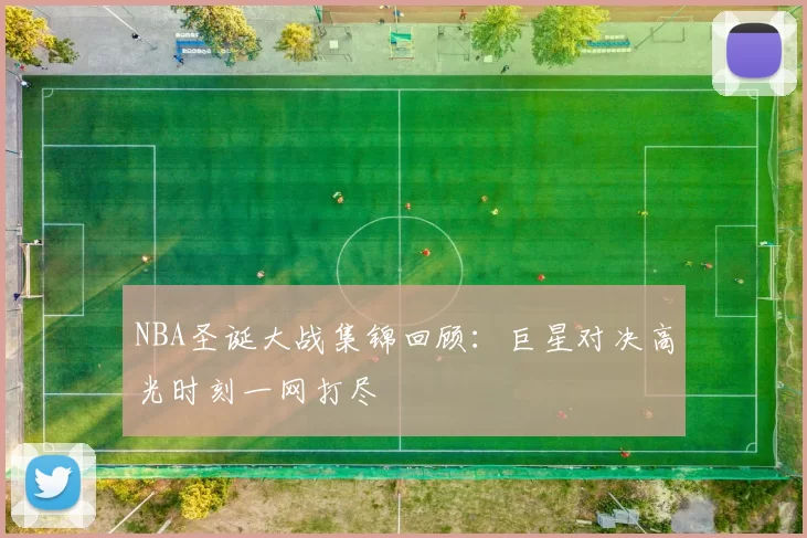 NBA圣诞大战集锦回顾：巨星对决高光时刻一网打尽