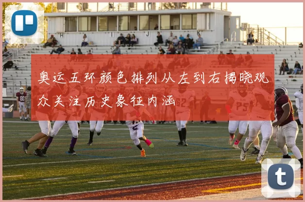 奥运五环颜色排列从左到右揭晓观众关注历史象征内涵