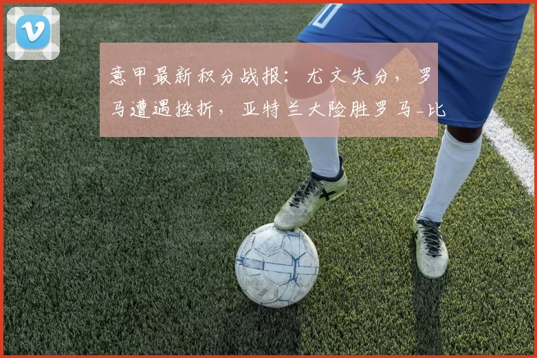 意甲最新积分战报：尤文失分，罗马遭遇挫折，亚特兰大险胜罗马_比赛_国米_那不勒斯