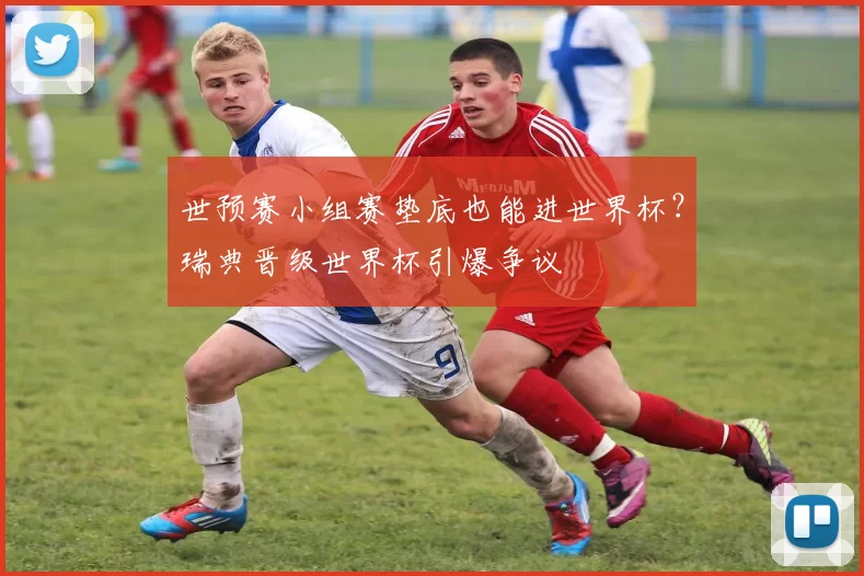 世预赛小组赛垫底也能进世界杯？瑞典晋级世界杯引爆争议